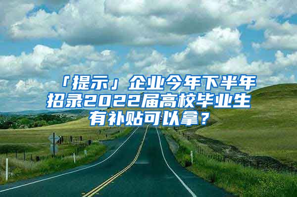 「提示」企業(yè)今年下半年招錄2022屆高校畢業(yè)生有補貼可以拿？