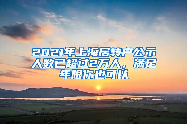 2021年上海居轉戶公示人數(shù)已超過2萬人，滿足年限你也可以