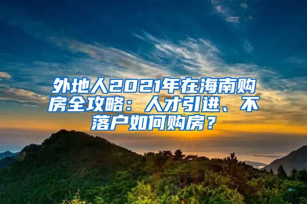 外地人2021年在海南購(gòu)房全攻略：人才引進(jìn)、不落戶如何購(gòu)房？