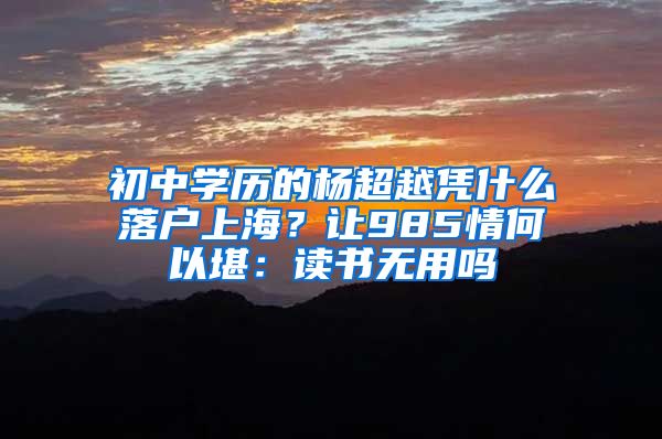 初中學(xué)歷的楊超越憑什么落戶上海？讓985情何以堪：讀書無用嗎