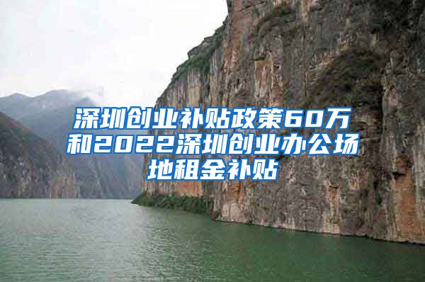 深圳創(chuàng)業(yè)補貼政策60萬和2022深圳創(chuàng)業(yè)辦公場地租金補貼