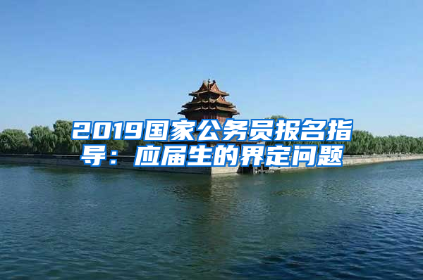 2019國家公務(wù)員報名指導：應屆生的界定問題