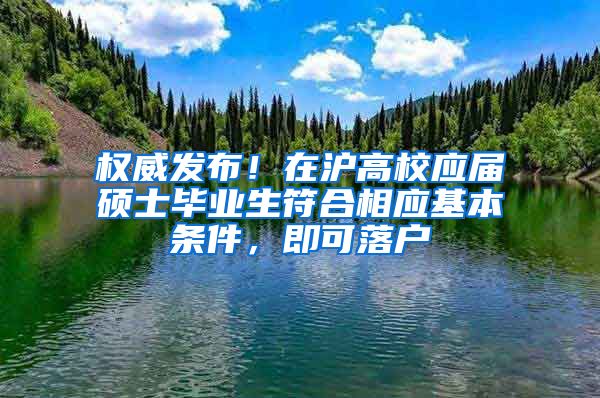 權(quán)威發(fā)布！在滬高校應(yīng)屆碩士畢業(yè)生符合相應(yīng)基本條件，即可落戶