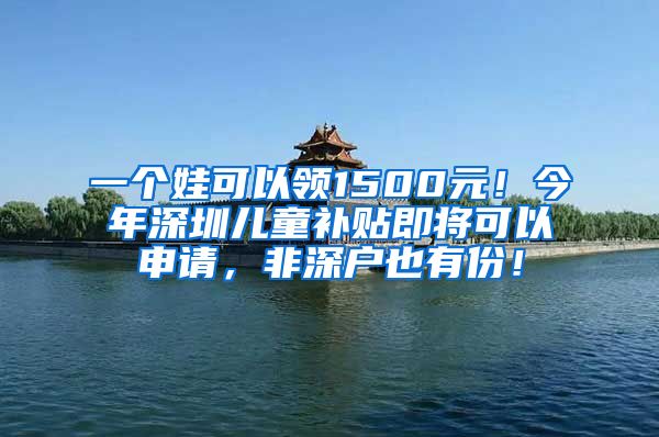 一個娃可以領1500元！今年深圳兒童補貼即將可以申請，非深戶也有份！