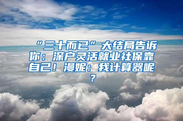 “三十而已”大結(jié)局告訴你：深戶靈活就業(yè)社保靠自己！漫妮：我計算器呢？