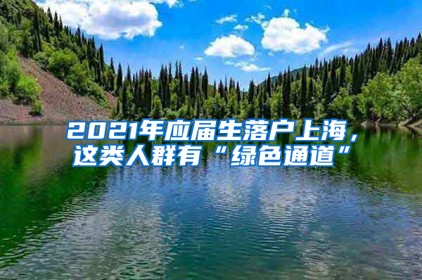 2021年應(yīng)屆生落戶(hù)上海，這類(lèi)人群有“綠色通道”