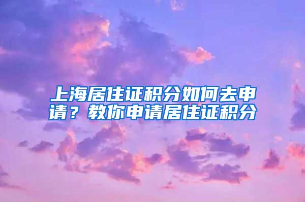 上海居住證積分如何去申請(qǐng)？教你申請(qǐng)居住證積分