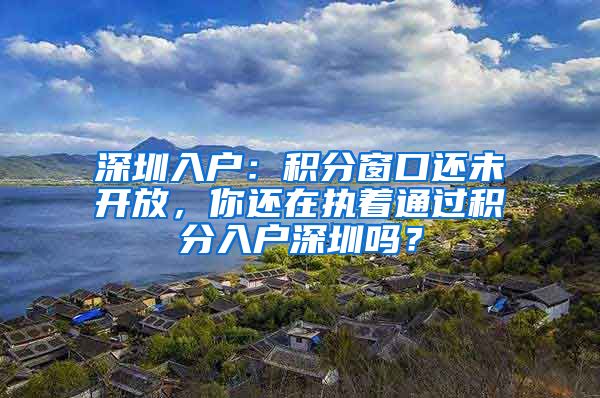 深圳入戶：積分窗口還未開放，你還在執(zhí)著通過積分入戶深圳嗎？