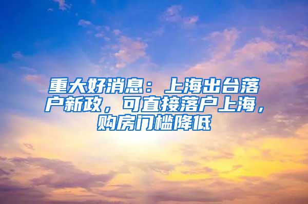 重大好消息：上海出臺(tái)落戶新政，可直接落戶上海，購(gòu)房門(mén)檻降低