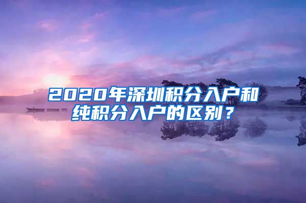 2020年深圳積分入戶和純積分入戶的區(qū)別？