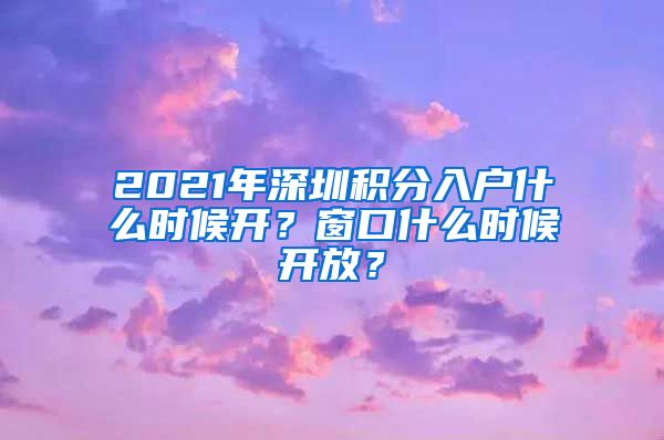 2021年深圳積分入戶什么時候開？窗口什么時候開放？