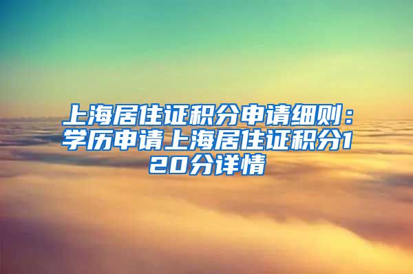 上海居住證積分申請(qǐng)細(xì)則：學(xué)歷申請(qǐng)上海居住證積分120分詳情