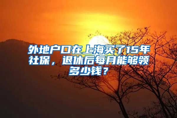 外地戶口在上海買了15年社保，退休后每月能夠領(lǐng)多少錢？