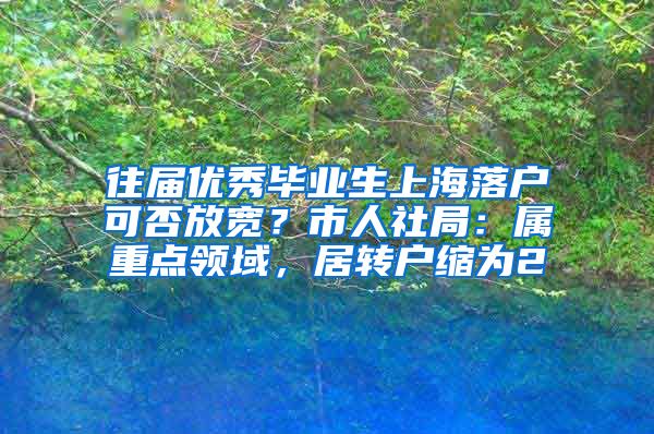 往屆優(yōu)秀畢業(yè)生上海落戶可否放寬？市人社局：屬重點領域，居轉戶縮為2