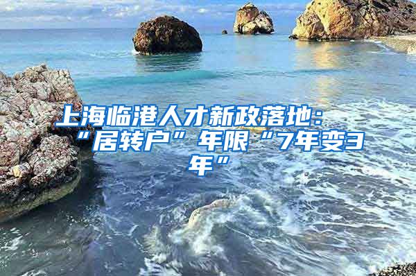 上海臨港人才新政落地：“居轉(zhuǎn)戶(hù)”年限“7年變3年”