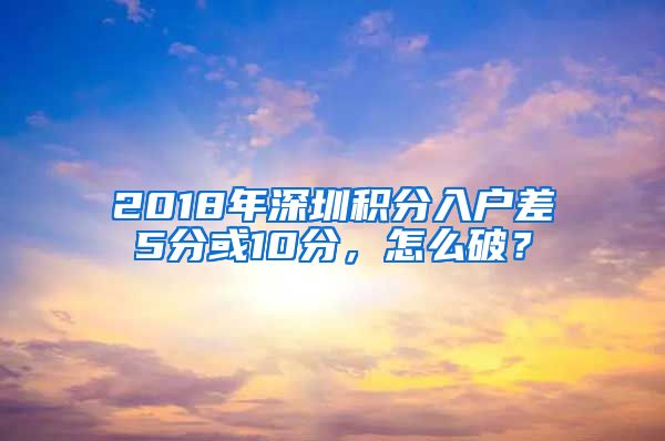 2018年深圳積分入戶差5分或10分，怎么破？