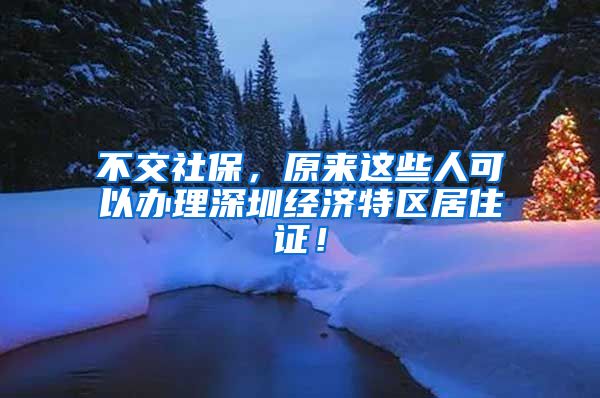 不交社保，原來(lái)這些人可以辦理深圳經(jīng)濟(jì)特區(qū)居住證！