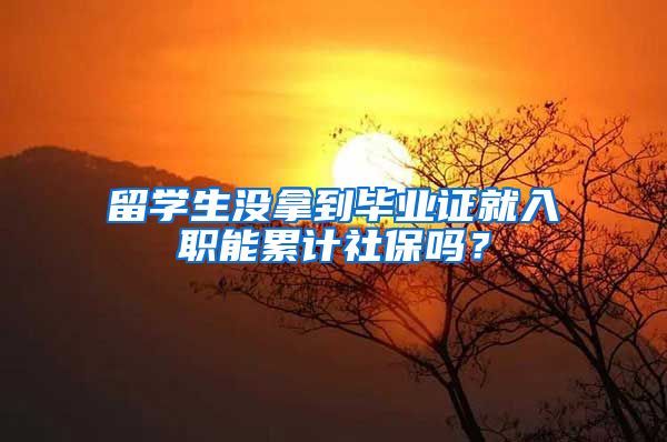 留學(xué)生沒(méi)拿到畢業(yè)證就入職能累計(jì)社保嗎？