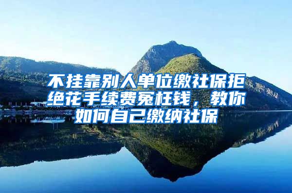 不掛靠別人單位繳社保拒絕花手續(xù)費(fèi)冤枉錢，教你如何自己繳納社保