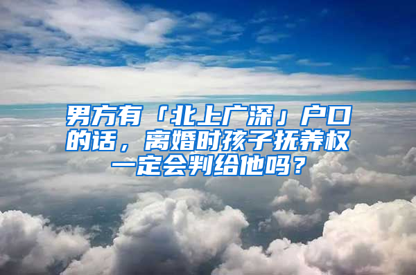 男方有「北上廣深」戶口的話，離婚時孩子撫養(yǎng)權一定會判給他嗎？