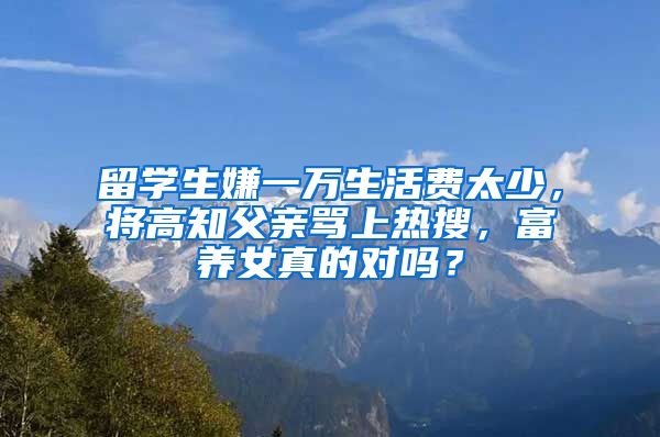 留學(xué)生嫌一萬生活費太少，將高知父親罵上熱搜，富養(yǎng)女真的對嗎？