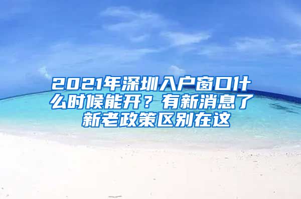 2021年深圳入戶窗口什么時候能開？有新消息了 新老政策區(qū)別在這