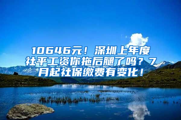 10646元！深圳上年度社平工資你拖后腿了嗎？7月起社保繳費(fèi)有變化！