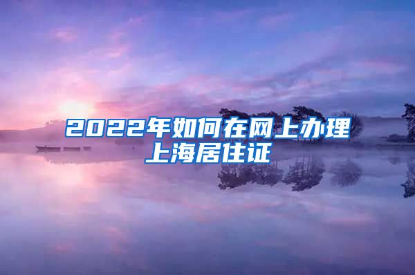 2022年如何在網(wǎng)上辦理上海居住證