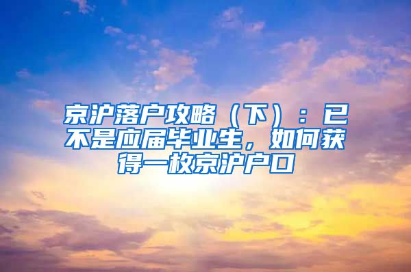 京滬落戶攻略（下）：已不是應(yīng)屆畢業(yè)生，如何獲得一枚京滬戶口