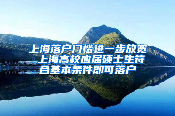 上海落戶門檻進(jìn)一步放寬 上海高校應(yīng)屆碩士生符合基本條件即可落戶