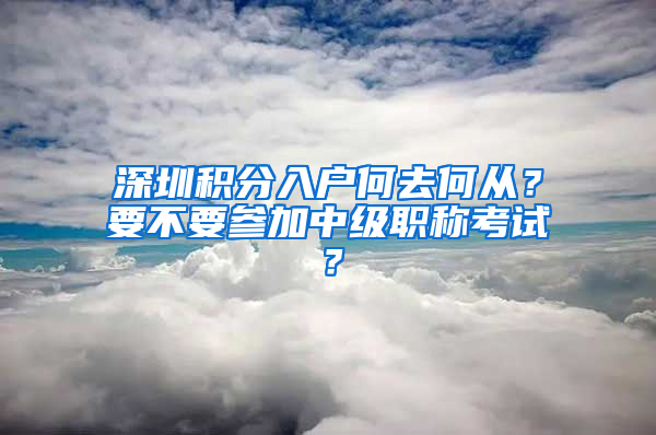 深圳積分入戶何去何從？要不要參加中級(jí)職稱考試？