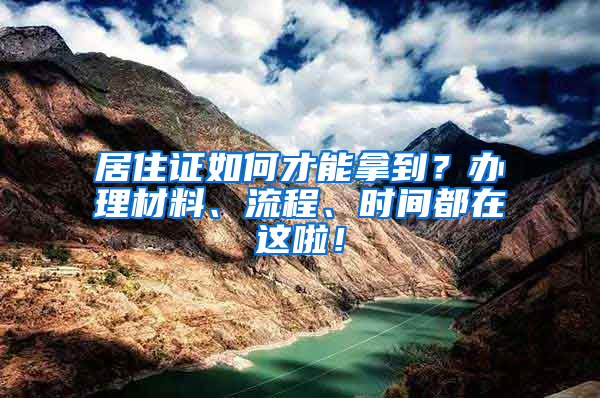 居住證如何才能拿到？辦理材料、流程、時間都在這啦！