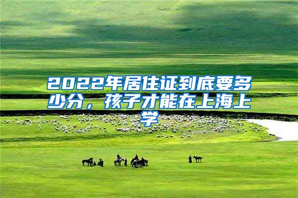 2022年居住證到底要多少分，孩子才能在上海上學(xué)