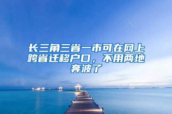 長三角三省一市可在網(wǎng)上跨省遷移戶口，不用兩地奔波了