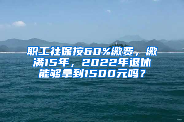 職工社保按60%繳費(fèi)，繳滿15年，2022年退休能夠拿到1500元嗎？