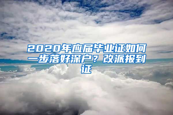 2020年應(yīng)屆畢業(yè)證如何一步落好深戶？改派報(bào)到證