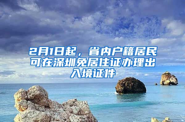 2月1日起，省內戶籍居民可在深圳免居住證辦理出入境證件