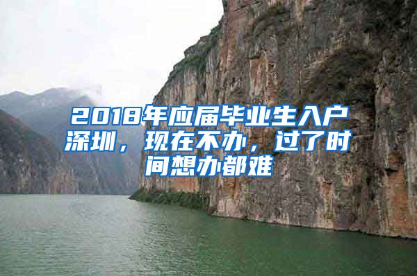 2018年應(yīng)屆畢業(yè)生入戶深圳，現(xiàn)在不辦，過了時間想辦都難