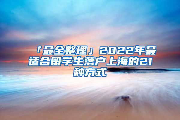 「最全整理」2022年最適合留學(xué)生落戶上海的21種方式