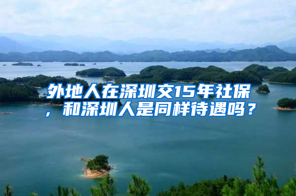 外地人在深圳交15年社保，和深圳人是同樣待遇嗎？