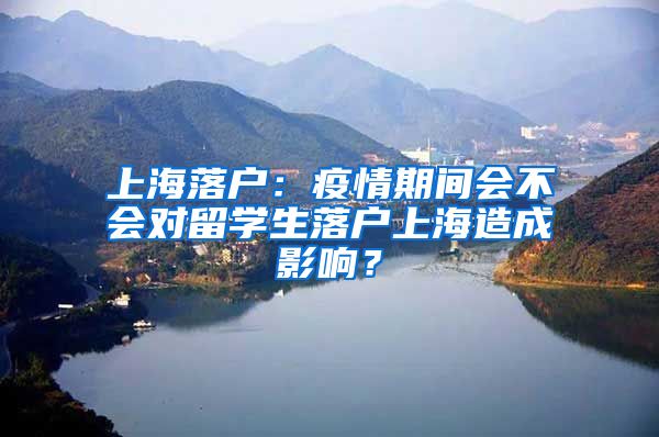 上海落戶：疫情期間會不會對留學(xué)生落戶上海造成影響？