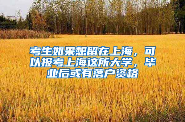 考生如果想留在上海，可以報考上海這所大學(xué)，畢業(yè)后或有落戶資格