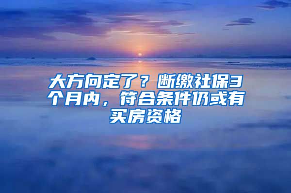 大方向定了？斷繳社保3個(gè)月內(nèi)，符合條件仍或有買房資格