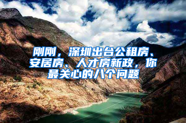 剛剛，深圳出臺(tái)公租房、安居房、人才房新政，你最關(guān)心的八個(gè)問題