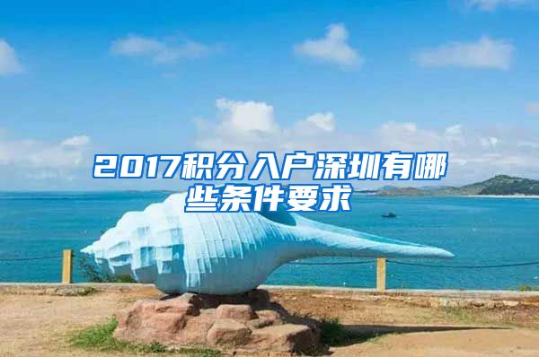 2017積分入戶深圳有哪些條件要求