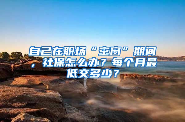 自己在職場(chǎng)“空窗”期間，社保怎么辦？每個(gè)月最低交多少？