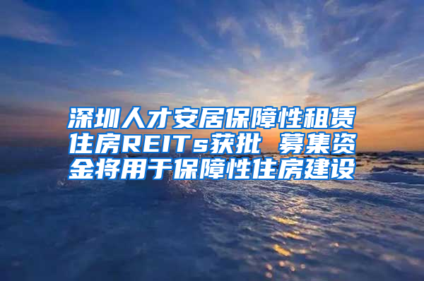 深圳人才安居保障性租賃住房REITs獲批 募集資金將用于保障性住房建設