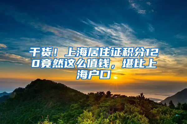 干貨！上海居住證積分120竟然這么值錢，堪比上海戶口