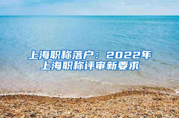 上海職稱落戶：2022年上海職稱評(píng)審新要求