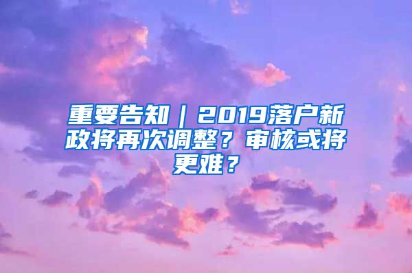 重要告知｜2019落戶新政將再次調(diào)整？審核或?qū)⒏y？